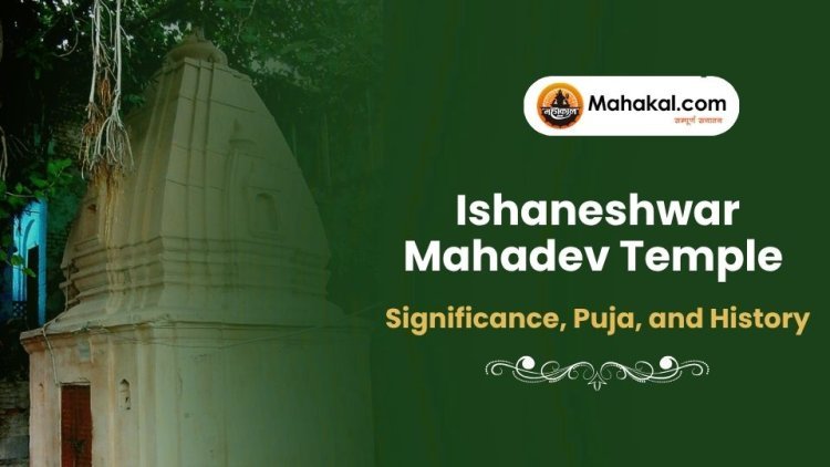 Ishaneshwar Mahadev Temple – Significance, Puja, and History