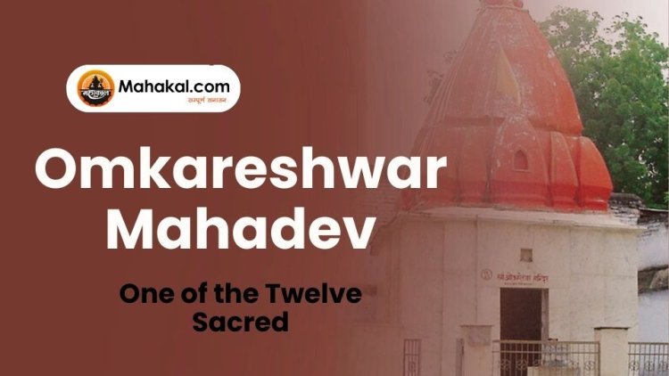 Omkareshwar Mahadev – One of the Twelve Sacred Jyotirlingas