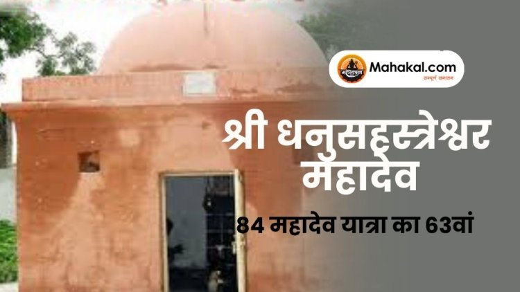 श्री धनुसहस्त्रेश्वर महादेव मंदिर – 84 महादेव यात्रा का 63वां धाम