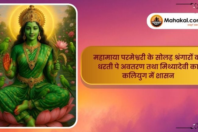 महामाया परमेश्वरी के सोलह श्रंगारों का धरती पे अवतरण तथा मिथ्यादेवी का कलियुग में शासन
