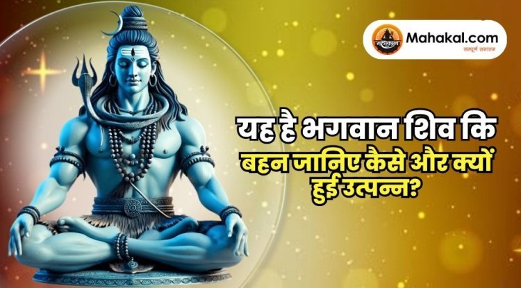 यह है भगवान शिव कि बहन जानिए कैसे और क्यों हुई उत्पन्न?