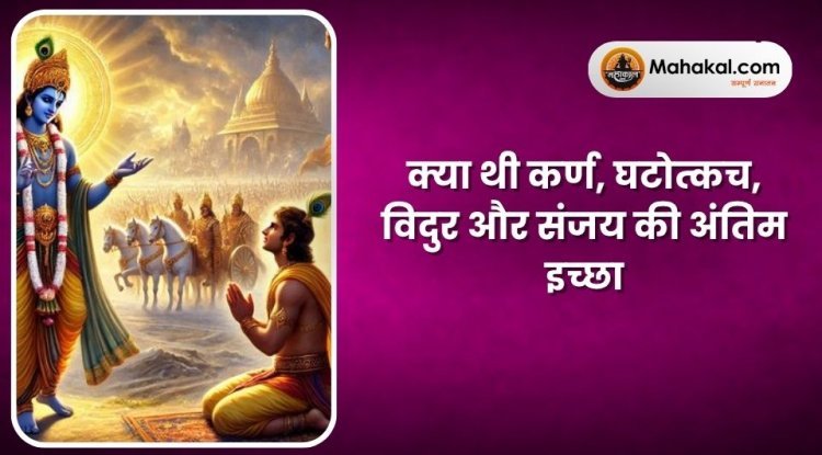 क्या थी कर्ण, घटोत्कच, विदुर और संजय कि अंतिम इच्छा