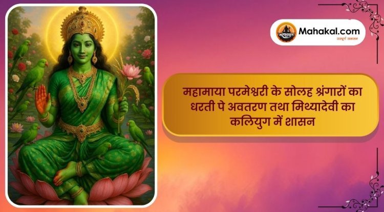 महामाया परमेश्वरी के सोलह श्रंगारों का धरती पे अवतरण तथा मिथ्यादेवी का कलियुग में शासन