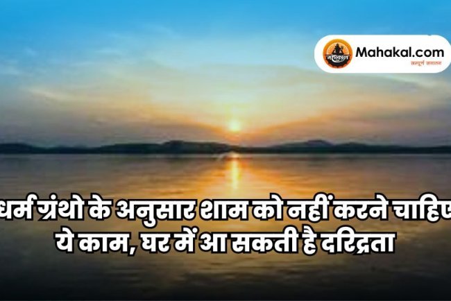 धर्म ग्रंथो के अनुसार शाम को नहीं करने चाहिए ये काम, घर में आ सकती है दरिद्रता