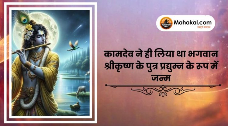 कामदेव ने लिया था भगवान श्रीकृष्ण के पुत्र प्रद्युम्न के रूप में जन्म