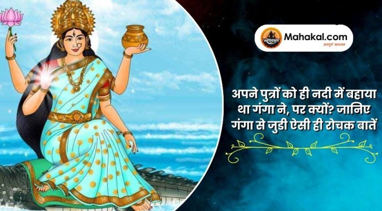 अपने पुत्रों को ही नदी में बहाया था गंगा ने, पर क्यों? जानिए गंगा से जुडी ऐसी ही रोचक बातें