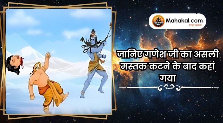 जानिए गणेश जी का असली मस्तक कटने के बाद कहां गया