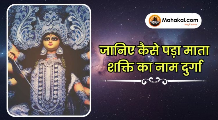 जानिए कैसे पड़ा माता शक्ति का नाम दुर्गा?
