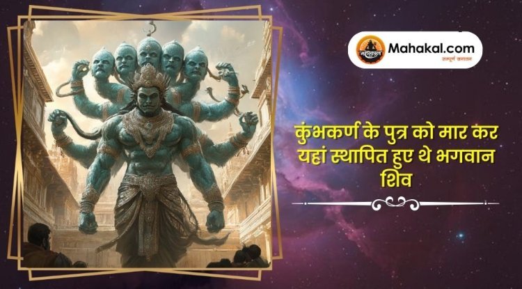 कुंभकर्ण के पुत्र को मार कर यहां स्थापित हुए थे भगवान शिव