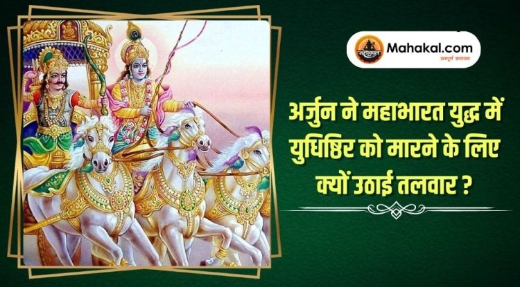 अर्जुन ने महाभारत युद्ध में युधिष्ठिर को मारने के लिए क्यों उठाई तलवार ?