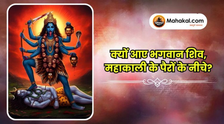 क्यों आए भगवान शिव, महाकाली के पैरों के नीचे?
