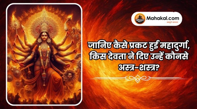 जानिए कैसे प्रकट हुईं महादुर्गा, किस देवता ने दिए उन्हें कौनसे अस्त्र-शस्त्र?