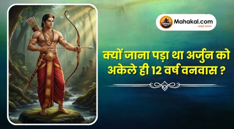 क्यों जाना पड़ा था अर्जुन को अकेले ही 12 वर्ष वनवास ?