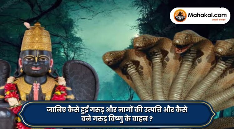 जानिए कैसे हुई गरुड़ और नागों की उत्पत्ति और कैसे बने गरुड़ विष्णु के वाहन ?