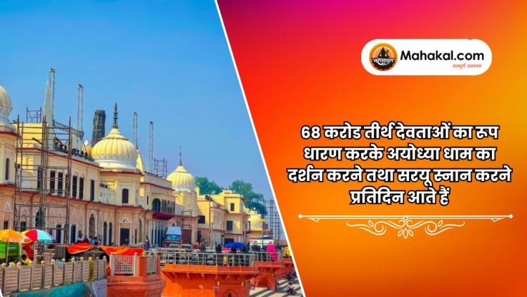 68 करोड तीर्थ देवताओं का रूप धारण करके अयोध्या धाम का दर्शन करने तथा सरयू स्नान करने प्रतिदिन आते हैं।