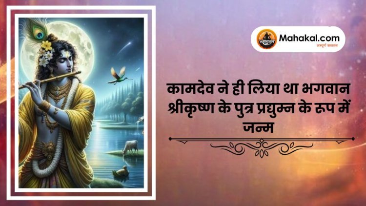 कामदेव ने लिया था भगवान श्रीकृष्ण के पुत्र प्रद्युम्न के रूप में जन्म