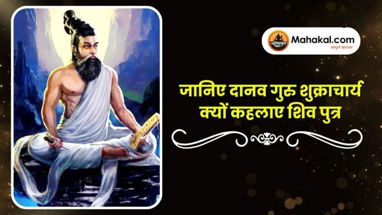 जानिए दानव गुरु शुक्राचार्य क्यों कहलाए शिव पुत्र