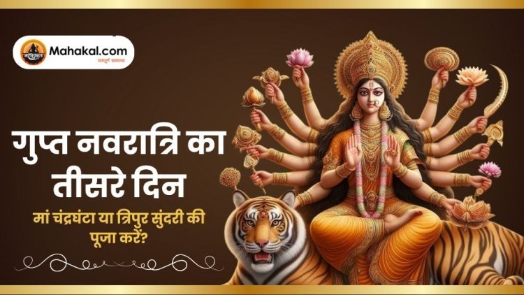 गुप्त नवरात्रि 2025: तीसरे दिन मां चंद्रघंटा या त्रिपुर सुंदरी की पूजा करें?