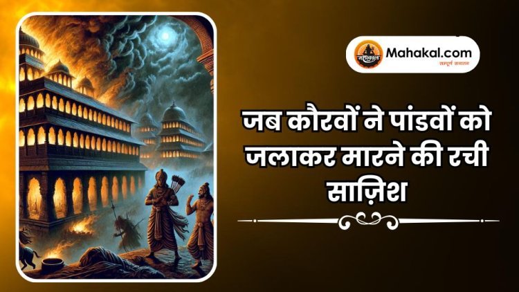 जब कौरवों ने पांडवों को जलाकर मारने की रची साज़िश