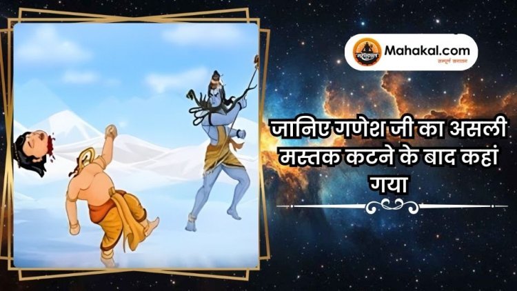 जानिए गणेश जी का असली मस्तक कटने के बाद कहां गया