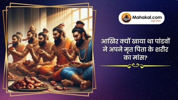 आखिर क्यों खाया था पांडवों ने अपने मृत पिता के शरीर का मांस?