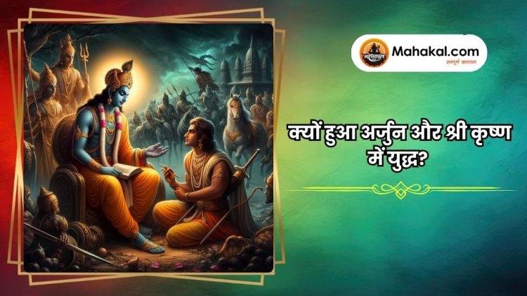 क्यों हुआ अर्जुन और श्री कृष्ण में युद्ध?