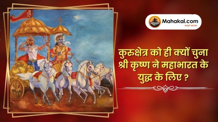 कुरुक्षेत्र को ही क्यों चुना श्री कृष्ण ने महाभारत के युद्ध के लिए ?