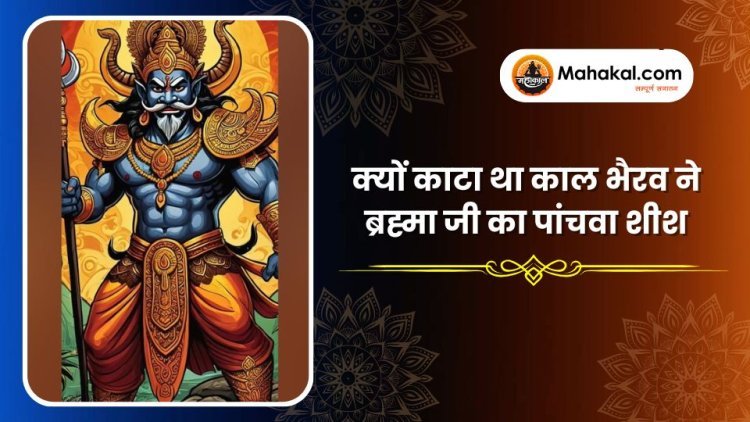 क्यों काटा था काल भैरव ने ब्रह्मा जी का पांचवा शीश
