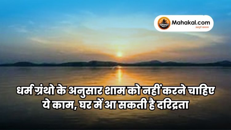 धर्म ग्रंथो के अनुसार शाम को नहीं करने चाहिए ये काम, घर में आ सकती है दरिद्रता