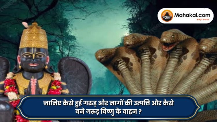 जानिए कैसे हुई गरुड़ और नागों की उत्पत्ति और कैसे बने गरुड़ विष्णु के वाहन ?