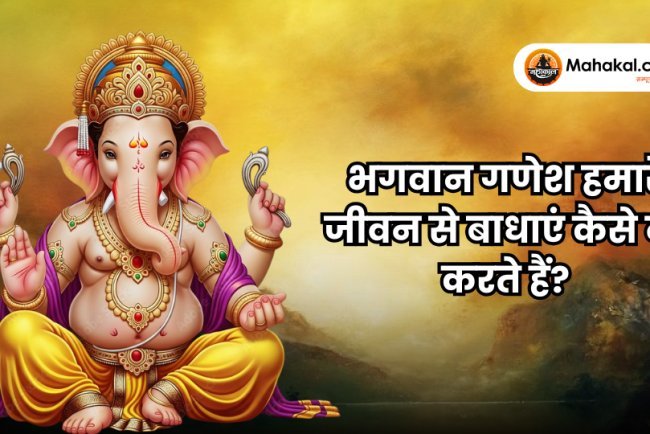 भगवान गणेश हमारे जीवन से बाधाएँ कैसे दूर करते हैं ?