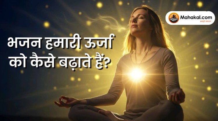 भजन हमारी ऊर्जा कैसे बढ़ाते हैं ?
