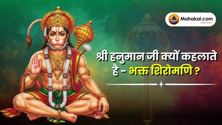 श्री हनुमान जी क्यों कहलाते है - भक्त शिरोमणि ?