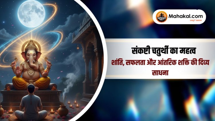संकष्टी चतुर्थी का महत्व: शांति, सफलता और आंतरिक शक्ति की दिव्य साधना