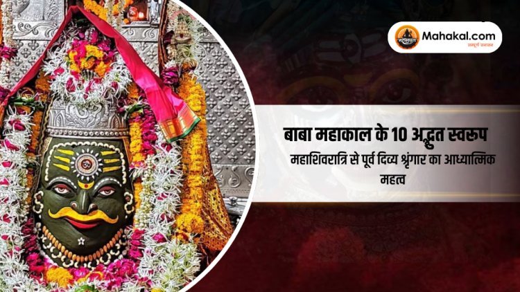 बाबा महाकाल के 10 अद्भुत स्वरूप: महाशिवरात्रि से पूर्व दिव्य श्रृंगार का आध्यात्मिक महत्व