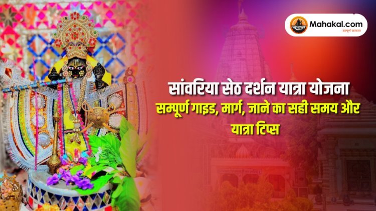 सांवरिया सेठ दर्शन यात्रा योजना – सम्पूर्ण गाइड, मार्ग, जाने का सही समय और यात्रा टिप्स