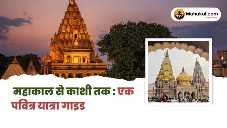 महाकाल से काशी तक: एक पवित्र यात्रा गाइड