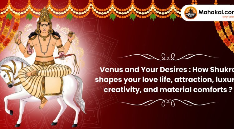 Venus and Your Desires : How Shukra shapes your love life, attraction, luxury, creativity, and material comforts ?