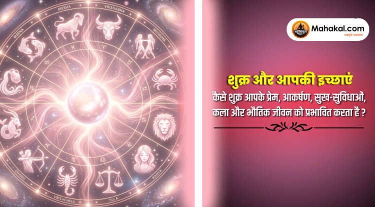 शुक्र और आपकी इच्छाएं : कैसे शुक्र आपके प्रेम, आकर्षण, सुख-सुविधाओं, कला और भौतिक जीवन को प्रभावित करता है ?