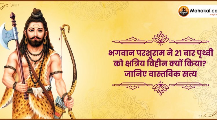 भगवान परशुराम ने 21 बार पृथ्वी को क्षत्रिय विहीन क्यों किया? जानिए वास्तविक सत्य