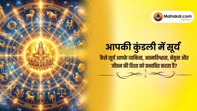 आपकी कुंडली में सूर्य : कैसे सूर्य आपके व्यक्तित्व, आत्मविश्वास, नेतृत्व और जीवन की दिशा को प्रभावित करता है?
