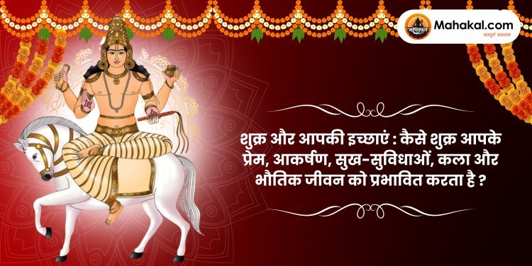 शुक्र और आपकी इच्छाएं : कैसे शुक्र आपके प्रेम, आकर्षण, सुख-सुविधाओं, कला और भौतिक जीवन को प्रभावित करता है ?