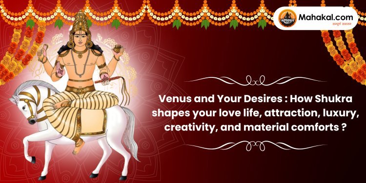 Venus and Your Desires : How Shukra shapes your love life, attraction, luxury, creativity, and material comforts ?