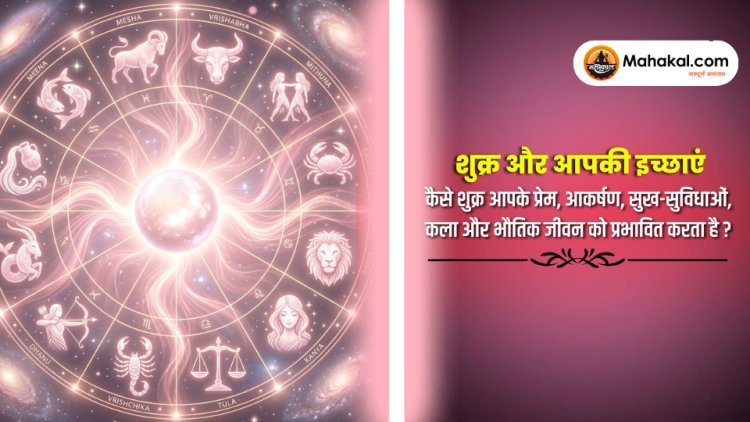 शुक्र और आपकी इच्छाएं : कैसे शुक्र आपके प्रेम, आकर्षण, सुख-सुविधाओं, कला और भौतिक जीवन को प्रभावित करता है ?