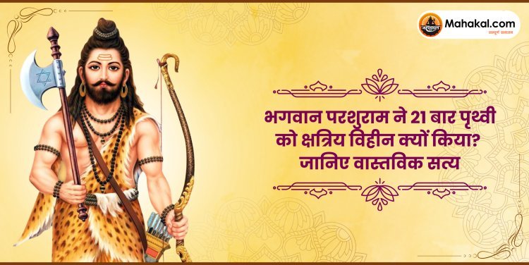 भगवान परशुराम ने 21 बार पृथ्वी को क्षत्रिय विहीन क्यों किया? जानिए वास्तविक सत्य