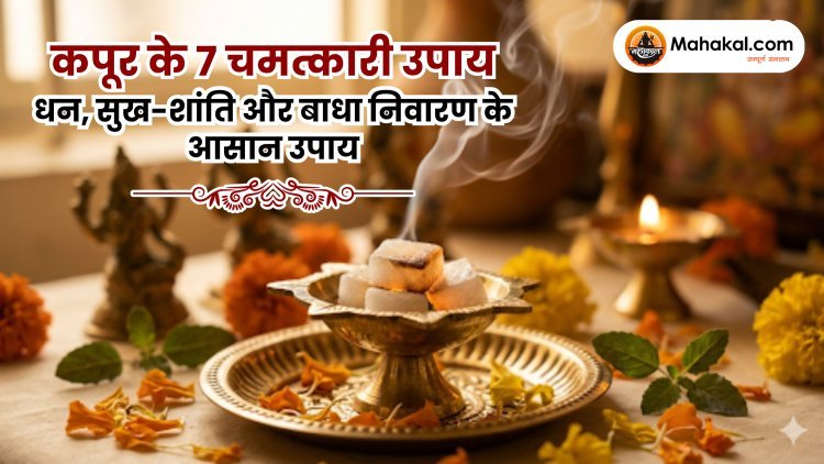 कपूर के 7 चमत्कारी उपाय : धन, सुख-शांति और बाधा निवारण के आसान उपाय