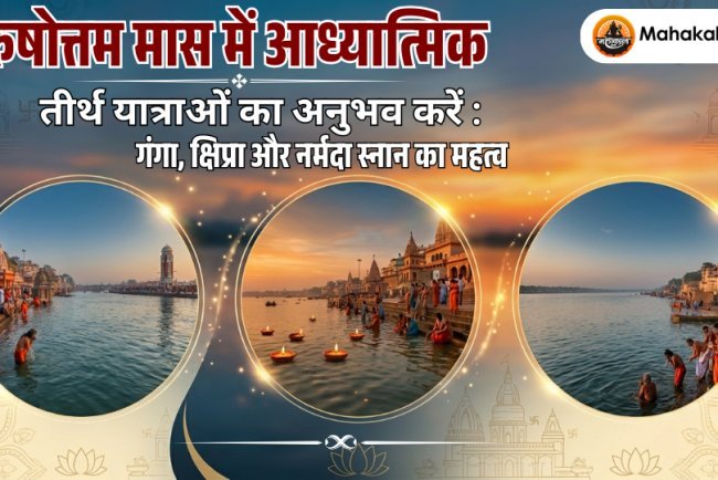 पुरुषोत्तम मास में आध्यात्मिक तीर्थ यात्राओं का अनुभव करें : गंगा, क्षिप्रा और नर्मदा स्नान का महत्व 