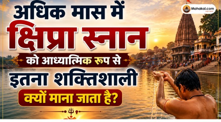 अधिक मास में क्षिप्रा स्नान को आध्यात्मिक रूप से इतना शक्तिशाली क्यों माना जाता है?
