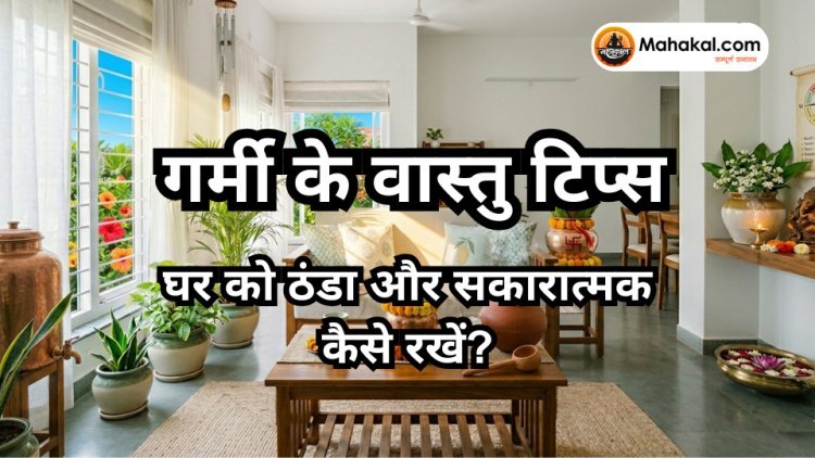 गर्मी के वास्तु टिप्स : घर को ठंडा और सकारात्मक कैसे रखें ?