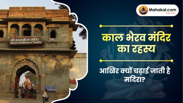 काल भैरव मंदिर का रहस्य : आखिर क्यों चढ़ाई जाती है मदिरा?